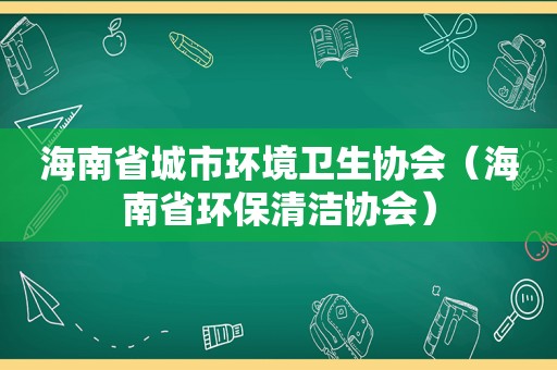 海南省城市环境卫生协会（海南省环保清洁协会）