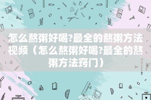 怎么熬粥好喝?最全的熬粥方法视频（怎么熬粥好喝?最全的熬粥方法窍门）