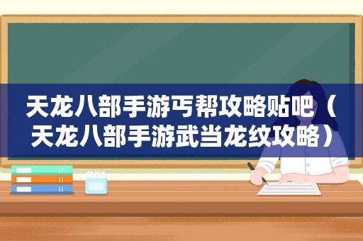 天龙八部手游丐帮攻略贴吧（天龙八部手游武当龙纹攻略）