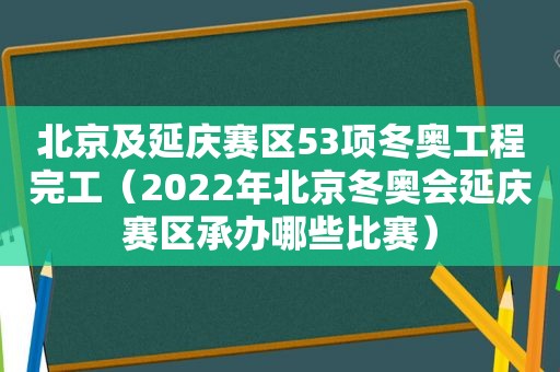 北京及延庆赛区53项冬奥工程完工（2022年北京冬奥会延庆赛区承办哪些比赛）