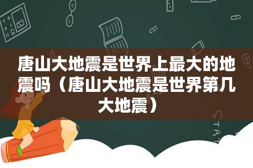 唐山大地震是世界上最大的地震吗（唐山大地震是世界第几大地震）