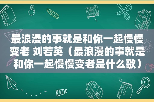 最浪漫的事就是和你一起慢慢变老 刘若英（最浪漫的事就是和你一起慢慢变老是什么歌）