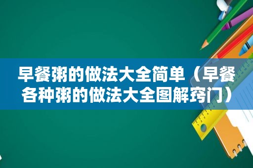 早餐粥的做法大全简单（早餐各种粥的做法大全图解窍门）