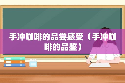 手冲咖啡的品尝感受（手冲咖啡的品鉴）