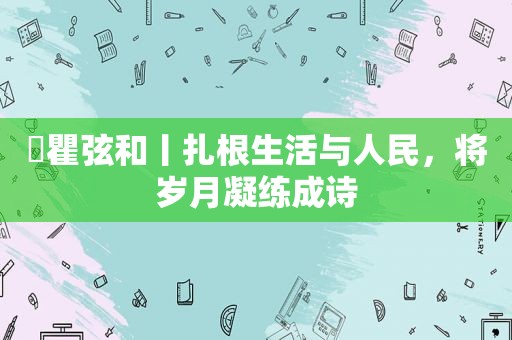 ​瞿弦和丨扎根生活与人民，将岁月凝练成诗