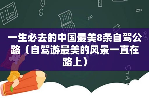 一生必去的中国最美8条自驾公路（自驾游最美的风景一直在路上）