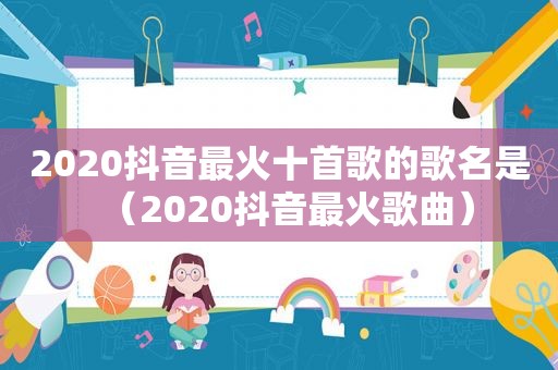 2020抖音最火十首歌的歌名是（2020抖音最火歌曲）