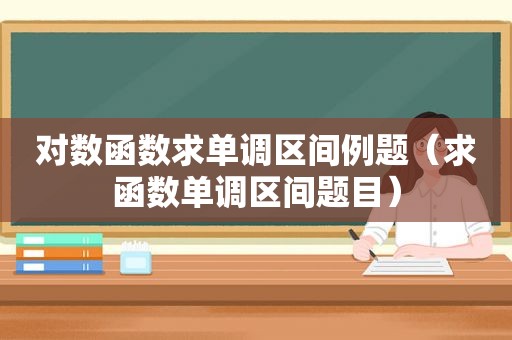 对数函数求单调区间例题（求函数单调区间题目）