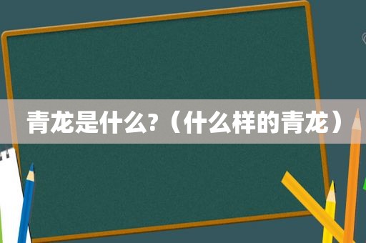 青龙是什么?（什么样的青龙）