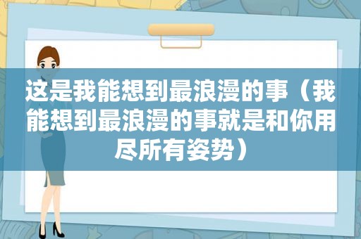 这是我能想到最浪漫的事（我能想到最浪漫的事就是和你用尽所有姿势）