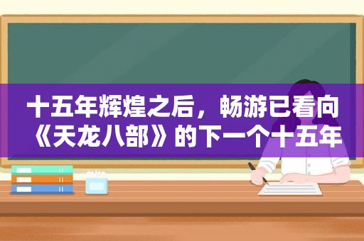 十五年辉煌之后，畅游已看向《天龙八部》的下一个十五年