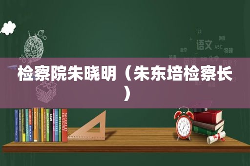 检察院朱晓明（朱东培检察长）