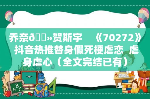 乔奈🔻贺斯宇    《70272》 抖音热推替身假死梗虐恋  虐身虐心（全文完结已有）