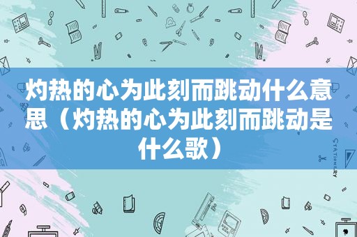 灼热的心为此刻而跳动什么意思（灼热的心为此刻而跳动是什么歌）