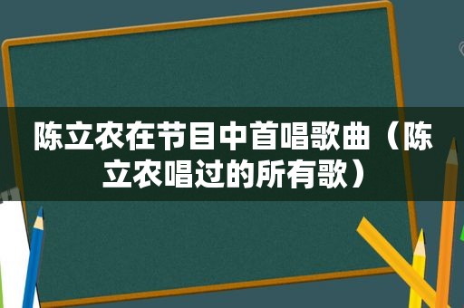 陈立农在节目中首唱歌曲（陈立农唱过的所有歌）