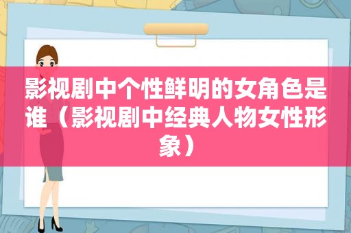 影视剧中个性鲜明的女角色是谁（影视剧中经典人物女性形象）