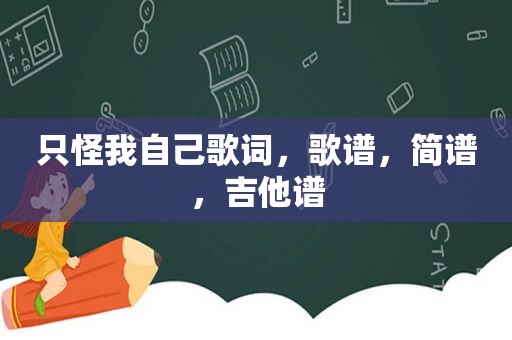 只怪我自己歌词，歌谱，简谱，吉他谱