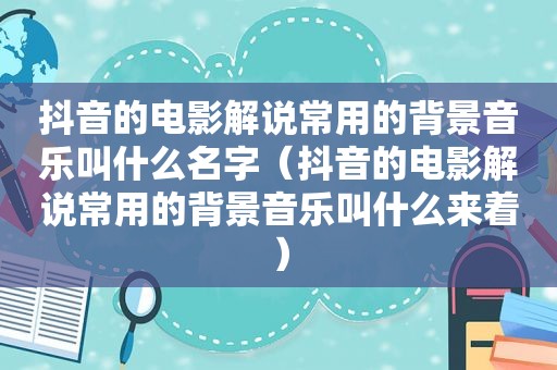 抖音的电影解说常用的背景音乐叫什么名字（抖音的电影解说常用的背景音乐叫什么来着）