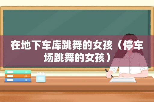 在地下车库跳舞的女孩（停车场跳舞的女孩）