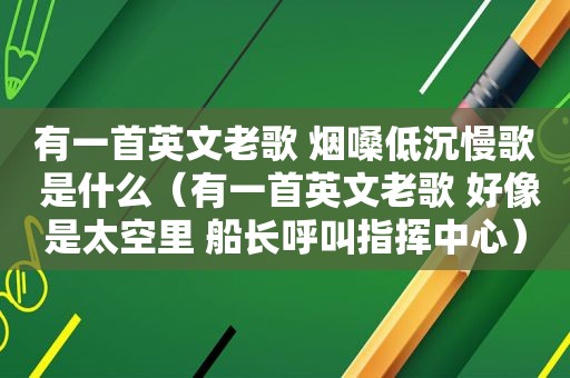 有一首英文老歌 烟嗓低沉慢歌 是什么（有一首英文老歌 好像是太空里 船长呼叫指挥中心）