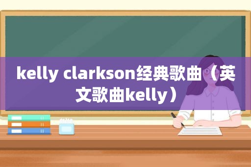 kelly clarkson经典歌曲（英文歌曲kelly）