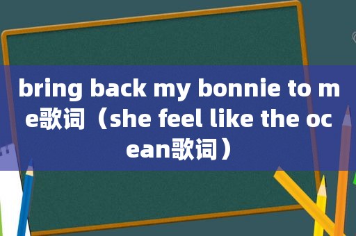 bring back my bonnie to me歌词（she feel like the ocean歌词）