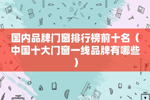 国内品牌门窗排行榜前十名（中国十大门窗一线品牌有哪些）