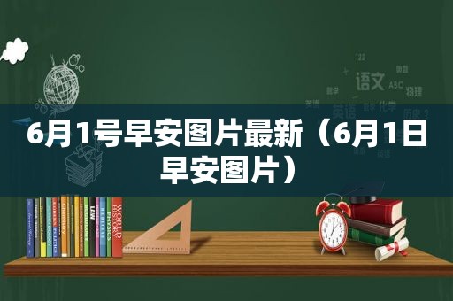 6月1号早安图片最新（6月1日早安图片）