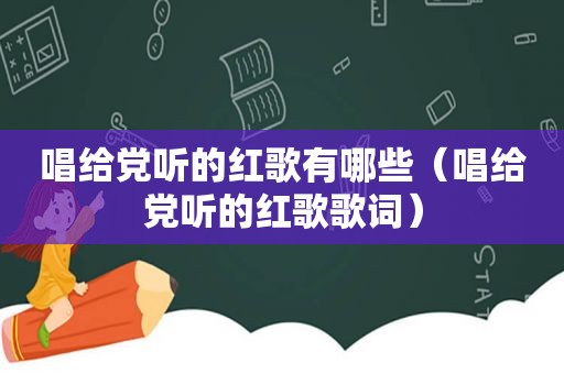 唱给党听的红歌有哪些（唱给党听的红歌歌词）