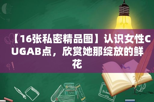 【16张私密精品图】认识女性CUGAB点，欣赏她那绽放的鲜花