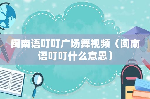 闽南语叮叮广场舞视频（闽南语叮叮什么意思）