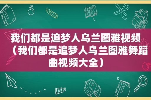 我们都是追梦人乌兰图雅视频（我们都是追梦人乌兰图雅舞蹈曲视频大全）