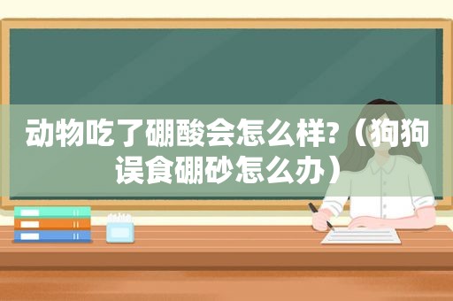 动物吃了硼酸会怎么样?（狗狗误食硼砂怎么办）