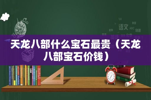 天龙八部什么宝石最贵（天龙八部宝石价钱）