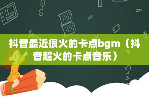 抖音最近很火的卡点bgm（抖音超火的卡点音乐）