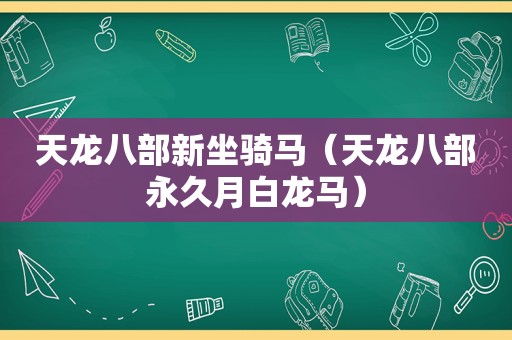 天龙八部新坐骑马（天龙八部永久月白龙马）