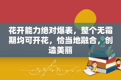 花开能力绝对爆表，整个无霜期均可开花，恰当地融合，创造美丽