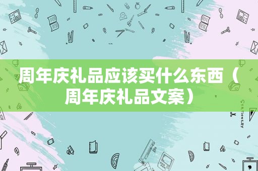 周年庆礼品应该买什么东西（周年庆礼品文案）