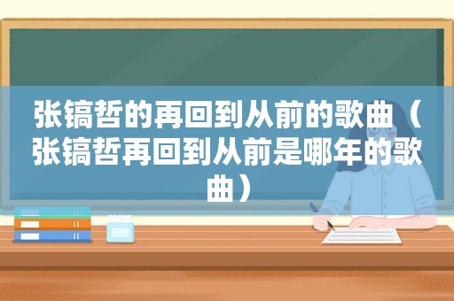 张镐哲的再回到从前的歌曲（张镐哲再回到从前是哪年的歌曲）