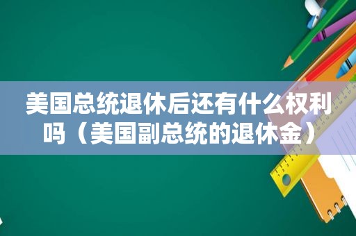 美国总统退休后还有什么权利吗（美国副总统的退休金）