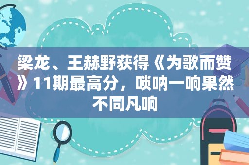 梁龙、王赫野获得《为歌而赞》11期最高分，唢呐一响果然不同凡响