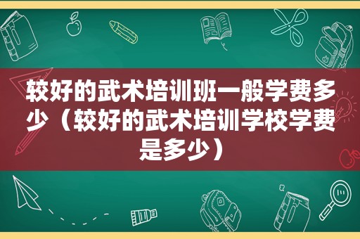 较好的武术培训班一般学费多少（较好的武术培训学校学费是多少）