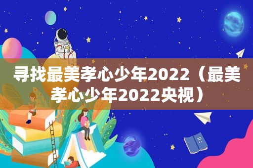 寻找最美孝心少年2022（最美孝心少年2022央视）