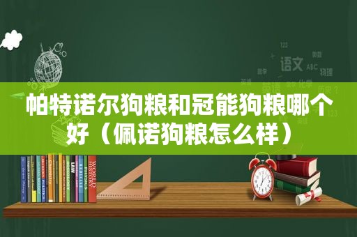 帕特诺尔狗粮和冠能狗粮哪个好（佩诺狗粮怎么样）