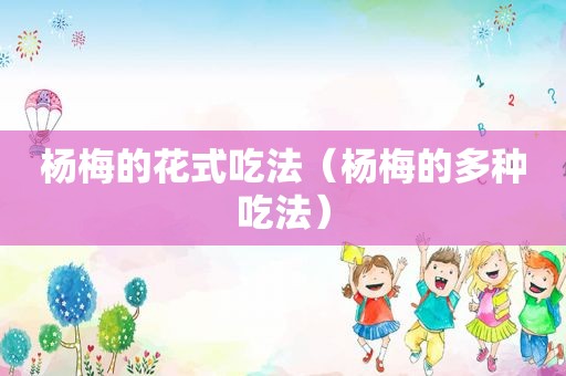 杨梅的花式吃法（杨梅的多种吃法）