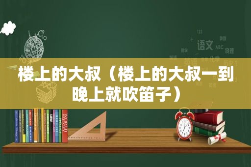 楼上的大叔（楼上的大叔一到晚上就吹笛子）