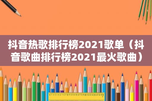 抖音热歌排行榜2021歌单（抖音歌曲排行榜2021最火歌曲）