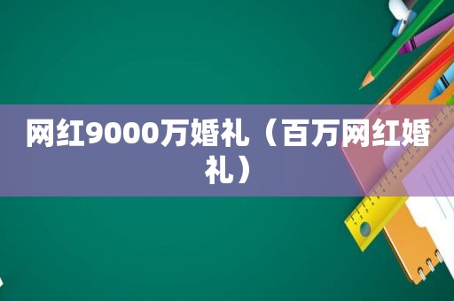 网红9000万婚礼（百万网红婚礼）