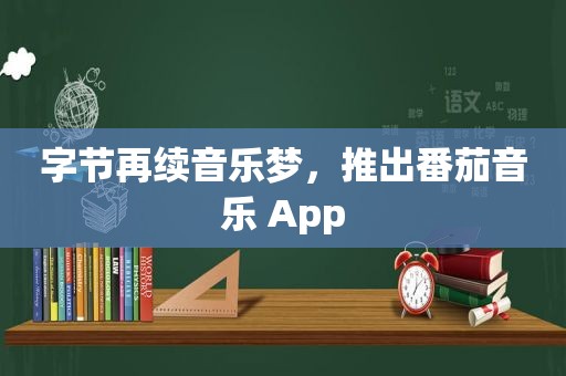 字节再续音乐梦，推出番茄音乐 App