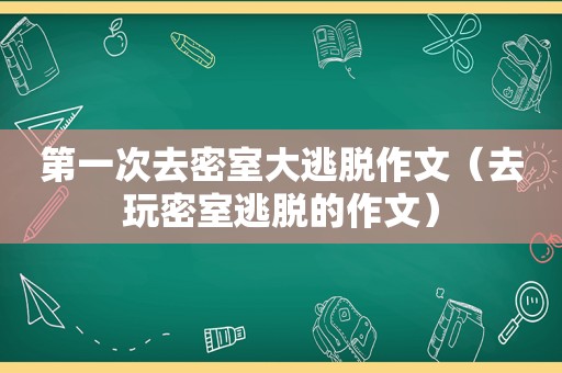 第一次去密室大逃脱作文（去玩密室逃脱的作文）